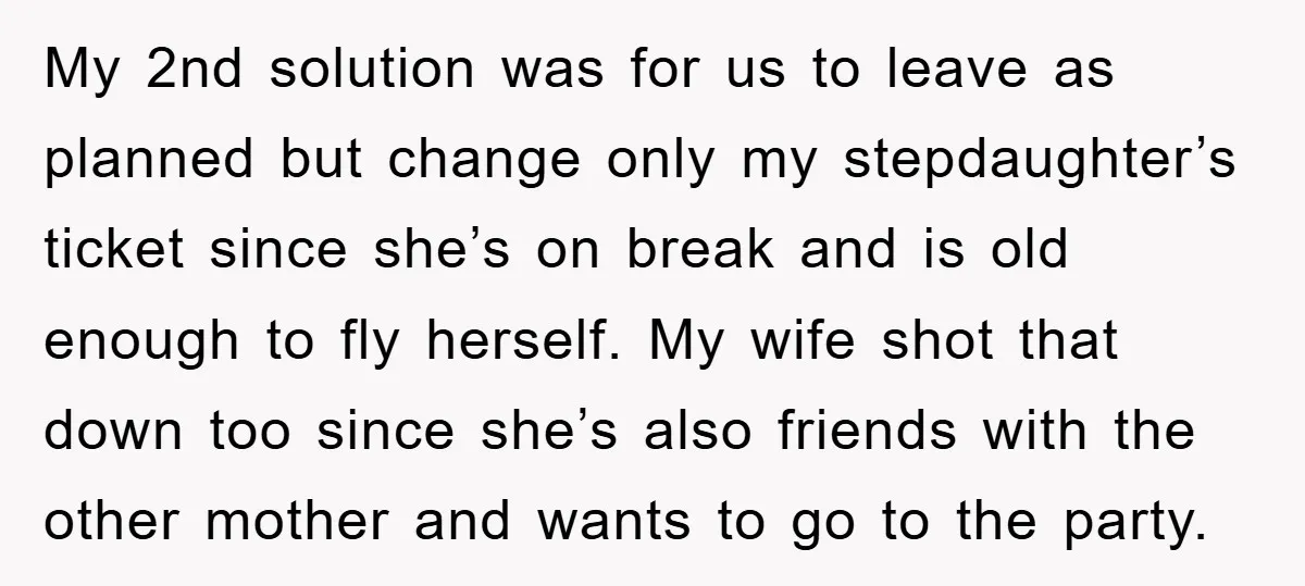 My 2nd solution was for us to leave as planned but change only my stepdaughter’s ticket since she’s on break and is old enough to fly herself. My wife shot...