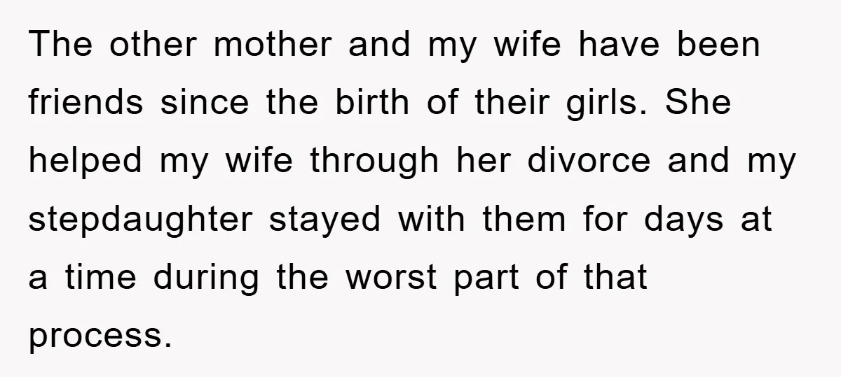 The other mother and my wife have been friends since the birth of their girls. She helped my wife through her divorce and my stepdaughter stayed with them for days...