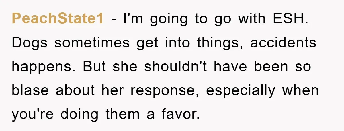PeachState1 − I'm going to go with ESH. Dogs sometimes get into things, accidents happens. But she shouldn't have been so blase about her response, especially when you're doing them...