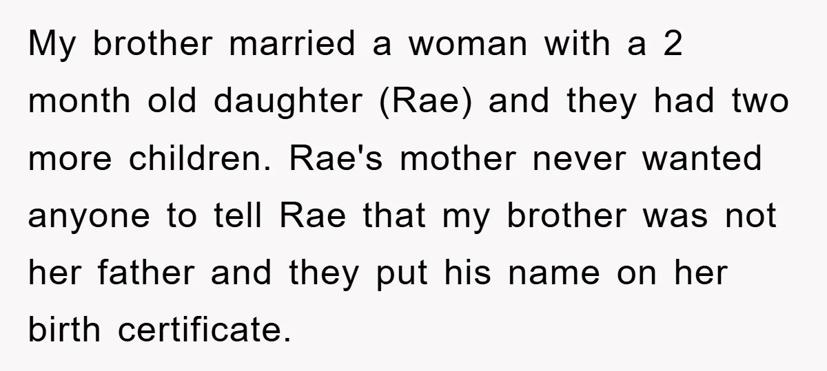 My brother married a woman with a 2 month old daughter (Rae) and they had two more children. Rae's mother never wanted anyone to tell Rae that my brother was...