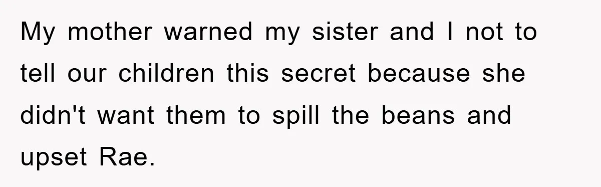 My mother warned my sister and I not to tell our children this secret because she didn't want them to spill the beans and upset Rae.