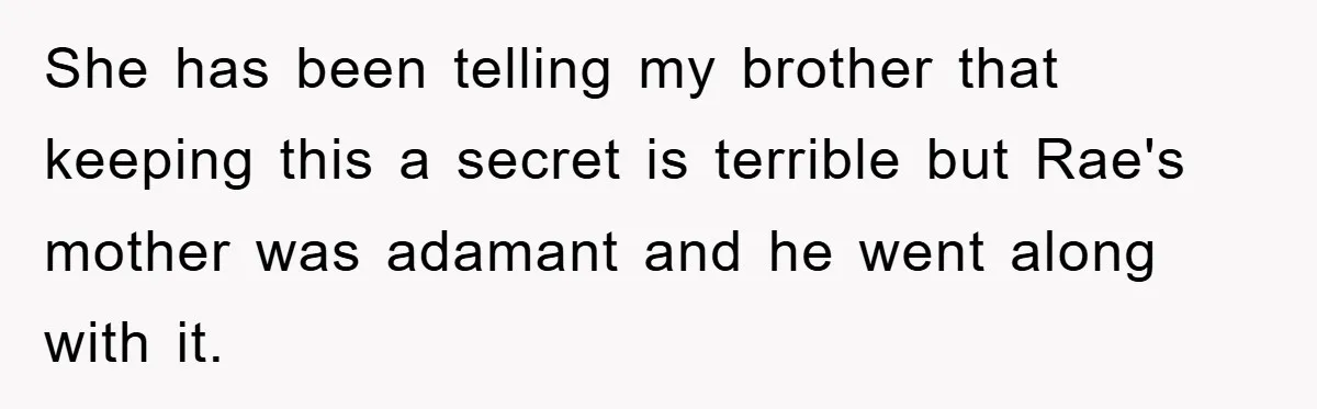 She has been telling my brother that keeping this a secret is terrible but Rae's mother was adamant and he went along with it.