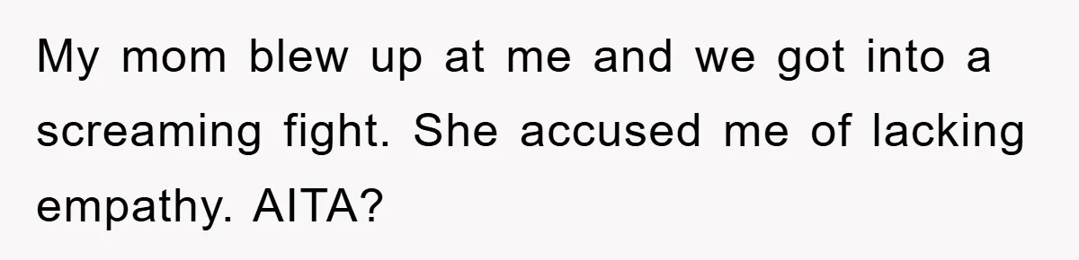 My mom blew up at me and we got into a screaming fight. She accused me of lacking empathy. AITA?