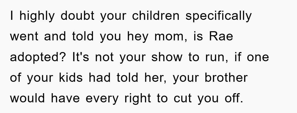 I highly doubt your children specifically went and told you hey mom, is Rae adopted? It's not your show to run, if one of your kids had told her, your...