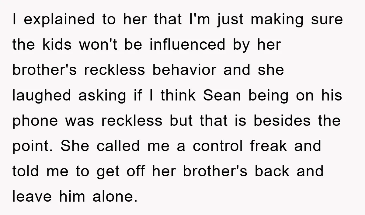 I explained to her that I'm just making sure the kids won't be influenced by her brother's reckless behavior and she laughed asking if I think Sean being on his...