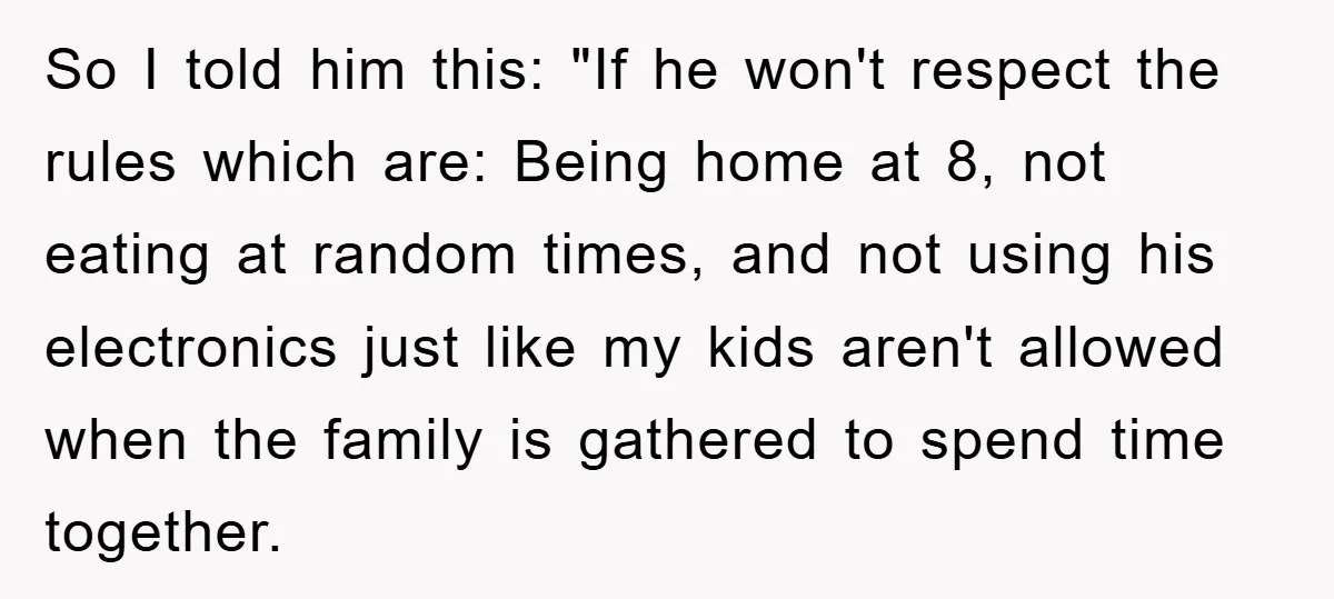 So I told him this: "If he won't respect the rules which are: Being home at 8, not eating at random times, and not using his electronics just like my...