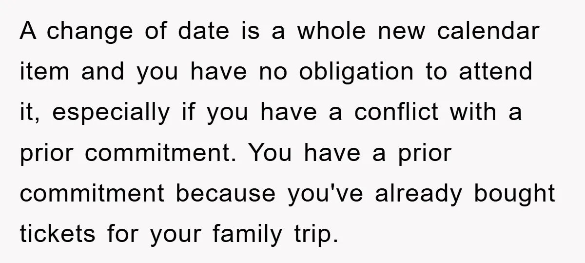 A change of date is a whole new calendar item and you have no obligation to attend it, especially if you have a conflict with a prior commitment. You have...