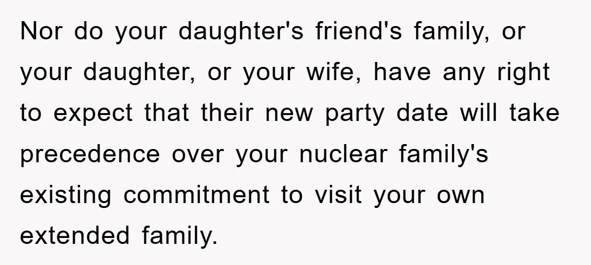 Nor do your daughter's friend's family, or your daughter, or your wife, have any right to expect that their new party date will take precedence over your nuclear family's existing...
