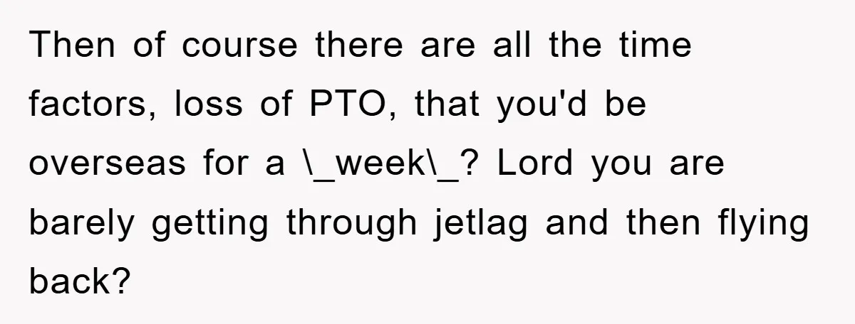 Then of course there are all the time factors, loss of PTO, that you'd be overseas for a \_week\_? Lord you are barely getting through jetlag and then flying back?