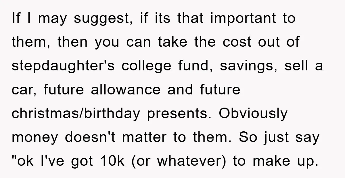 If I may suggest, if its that important to them, then you can take the cost out of stepdaughter's college fund, savings, sell a car, future allowance and future christmas/birthday...