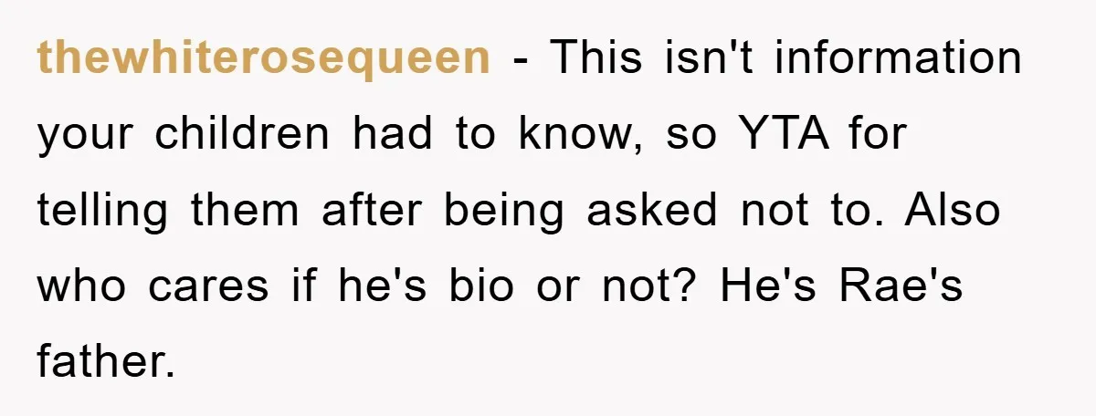 thewhiterosequeen − This isn't information your children had to know, so YTA for telling them after being asked not to. Also who cares if he's bio or not? He's Rae's...