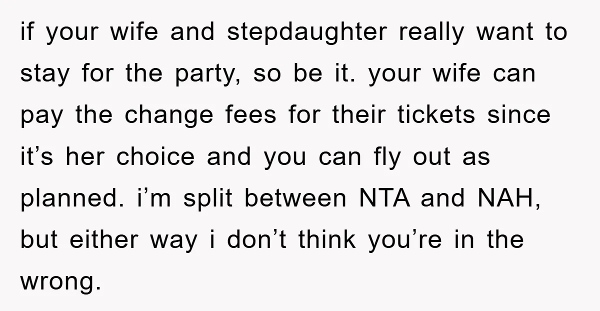 if your wife and stepdaughter really want to stay for the party, so be it. your wife can pay the change fees for their tickets since it’s her choice and...