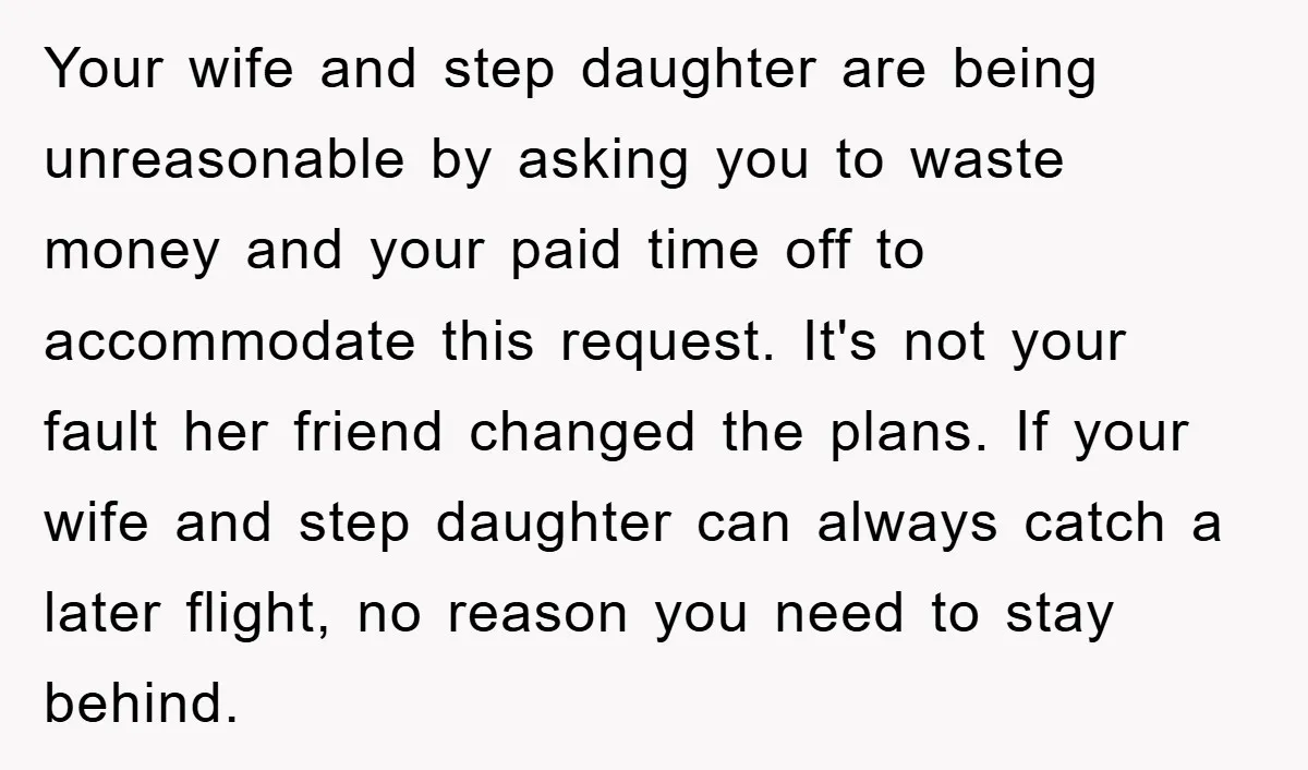 Your wife and step daughter are being unreasonable by asking you to waste money and your paid time off to accommodate this request. It's not your fault her friend changed...