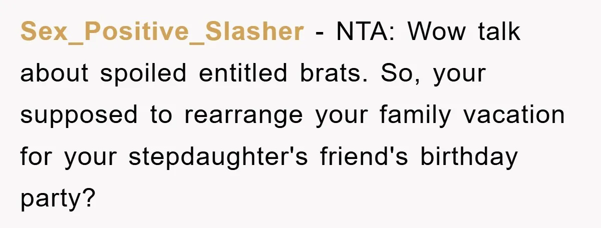 Sex_Positive_Slasher − NTA: Wow talk about spoiled entitled brats. So, your supposed to rearrange your family vacation for your stepdaughter's friend's birthday party?