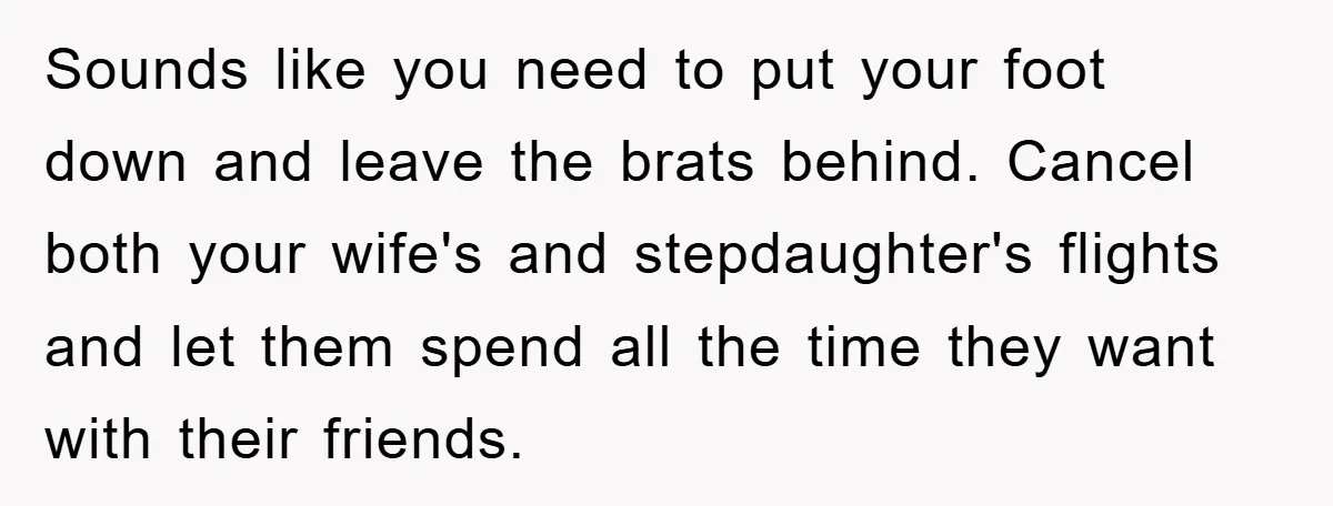 Sounds like you need to put your foot down and leave the brats behind. Cancel both your wife's and stepdaughter's flights and let them spend all the time they want...