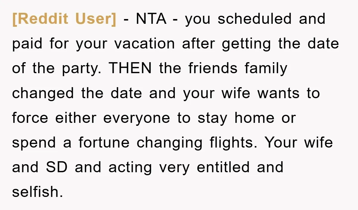 [Reddit User] − NTA - you scheduled and paid for your vacation after getting the date of the party. THEN the friends family changed the date and your wife wants...