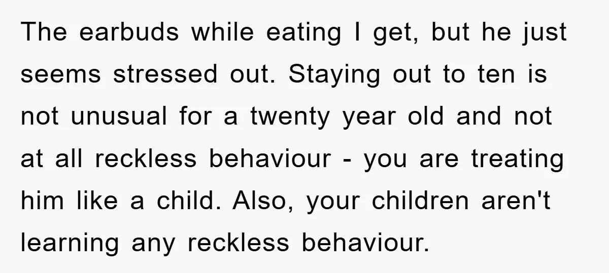 The earbuds while eating I get, but he just seems stressed out. Staying out to ten is not unusual for a twenty year old and not at all reckless behaviour...