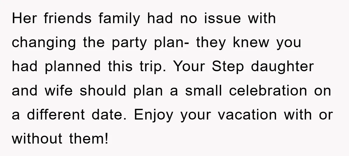 Her friends family had no issue with changing the party plan- they knew you had planned this trip. Your Step daughter and wife should plan a small celebration on a...
