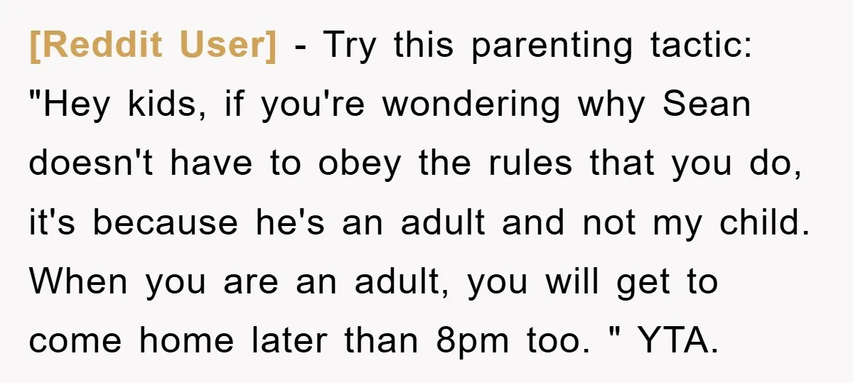 [Reddit User] − Try this parenting tactic: "Hey kids, if you're wondering why Sean doesn't have to obey the rules that you do, it's because he's an adult and not...