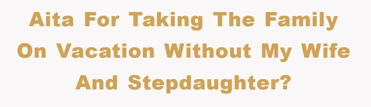 AITA for taking the family on vacation without my wife and stepdaughter?