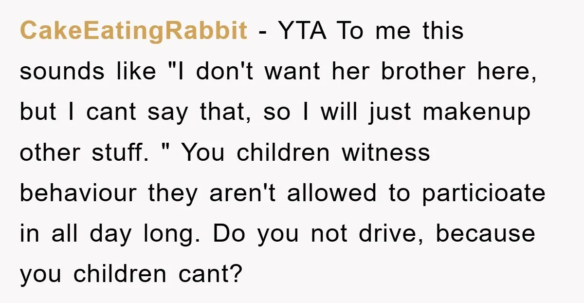 CakeEatingRabbit − YTA To me this sounds like "I don't want her brother here, but I cant say that, so I will just makenup other stuff. " You children witness...