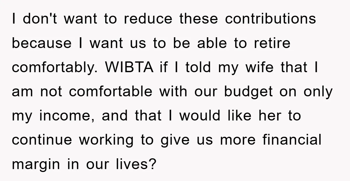 I don't want to reduce these contributions because I want us to be able to retire comfortably. WIBTA if I told my wife that I am not comfortable with our...