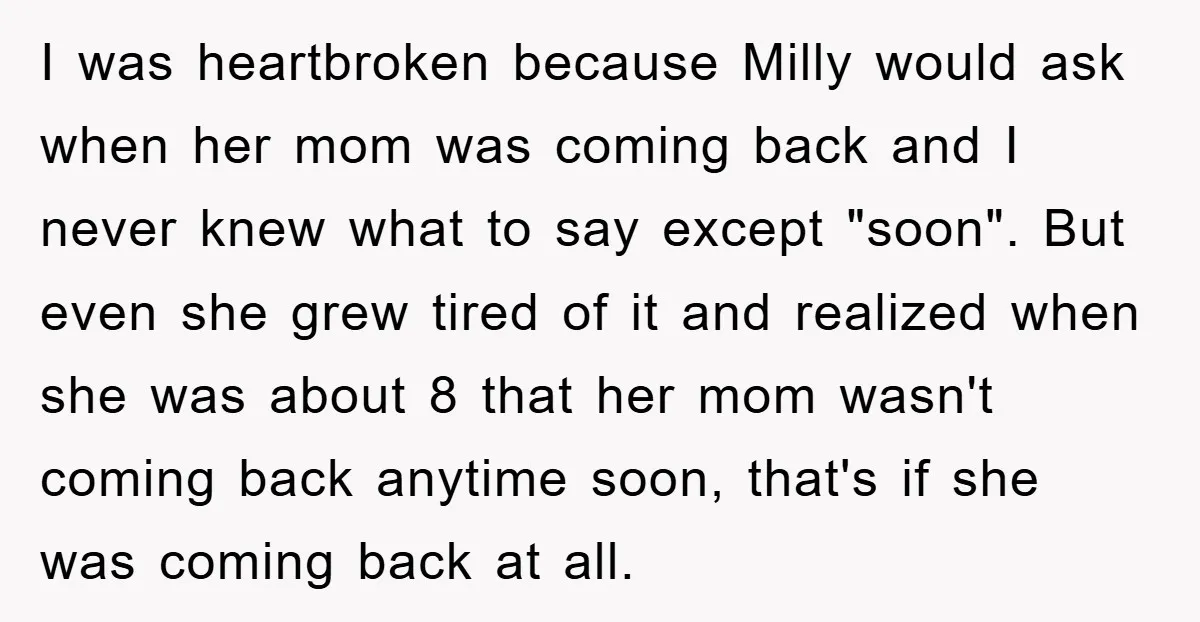 I was heartbroken because Milly would ask when her mom was coming back and I never knew what to say except "soon". But even she grew tired of it and...