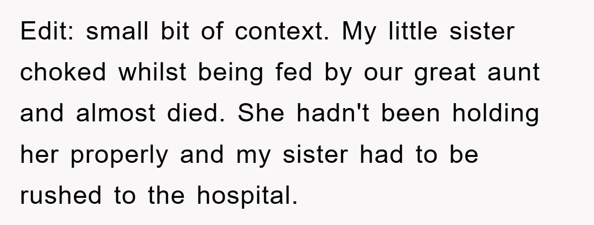 Edit: small bit of context. My little sister choked whilst being fed by our great aunt and almost died. She hadn't been holding her properly and my sister had to...