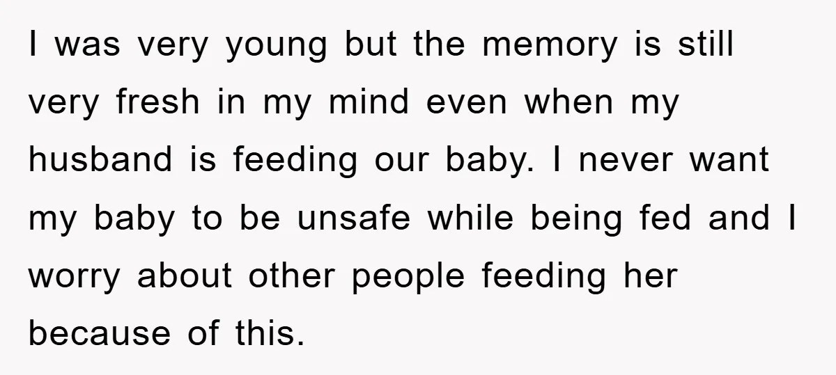 I was very young but the memory is still very fresh in my mind even when my husband is feeding our baby. I never want my baby to be unsafe...