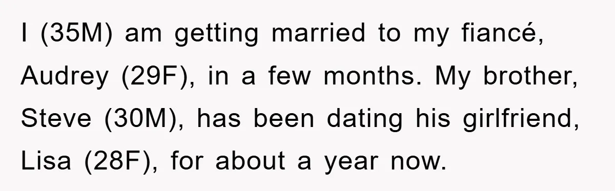 I (35M) am getting married to my fiancé, Audrey (29F), in a few months. My brother, Steve (30M), has been dating his girlfriend, Lisa (28F), for about a year now.