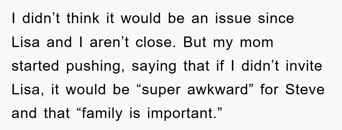 I didn’t think it would be an issue since Lisa and I aren’t close. But my mom started pushing, saying that if I didn’t invite Lisa, it would be “super...