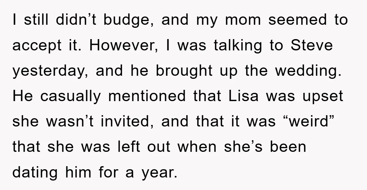 I still didn’t budge, and my mom seemed to accept it. However, I was talking to Steve yesterday, and he brought up the wedding. He casually mentioned that Lisa was...