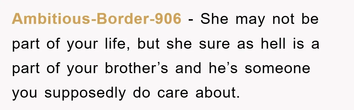 Ambitious-Border-906 − She may not be part of your life, but she sure as hell is a part of your brother’s and he’s someone you supposedly do care about.