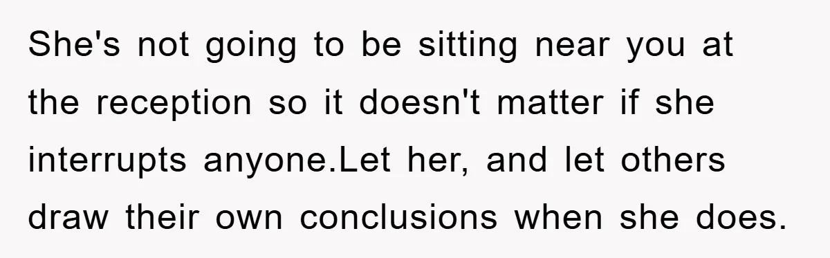 She's not going to be sitting near you at the reception so it doesn't matter if she interrupts anyone.Let her, and let others draw their own conclusions when she does.