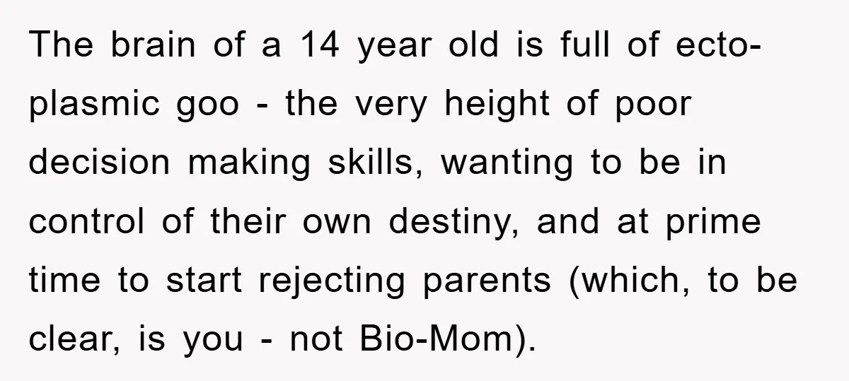The brain of a 14 year old is full of ecto-plasmic goo - the very height of poor decision making skills, wanting to be in control of their own destiny,...