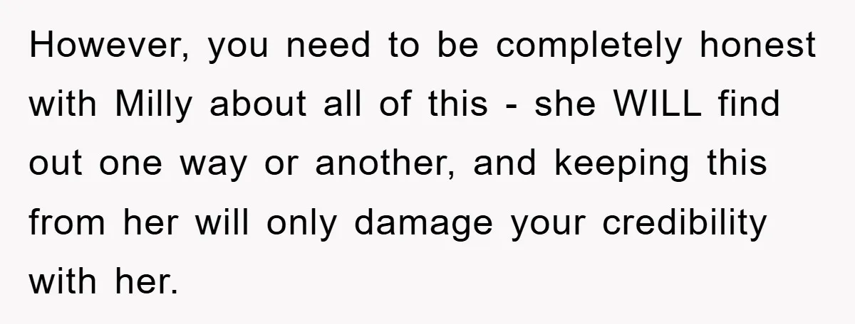 However, you need to be completely honest with Milly about all of this - she WILL find out one way or another, and keeping this from her will only damage...