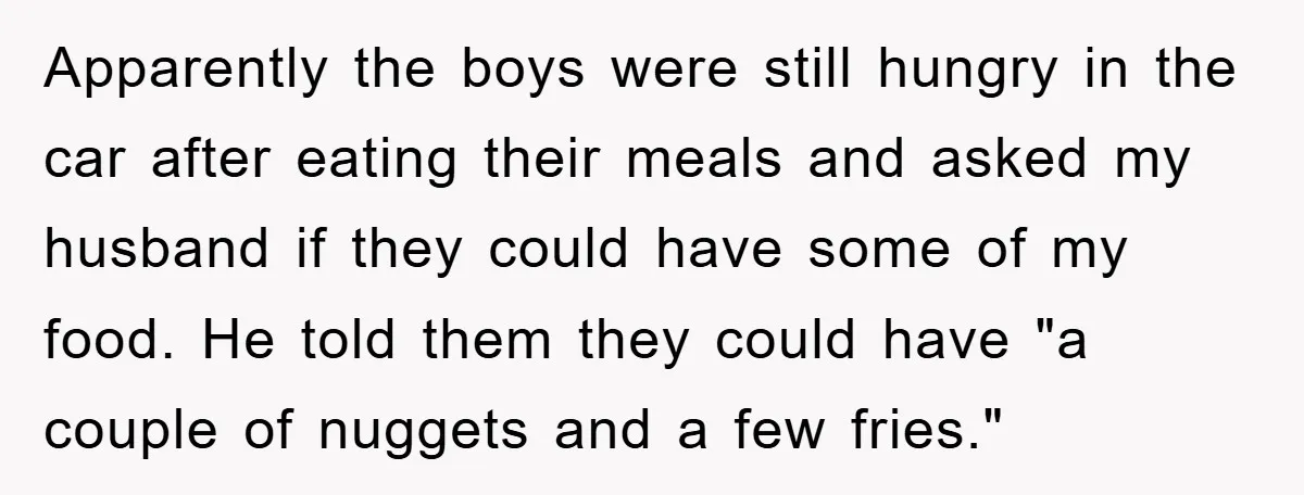 Apparently the boys were still hungry in the car after eating their meals and asked my husband if they could have some of my food. He told them they could...