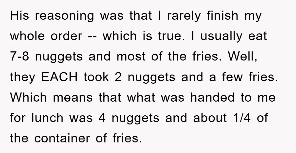 His reasoning was that I rarely finish my whole order -- which is true. I usually eat 7-8 nuggets and most of the fries. Well, they EACH took 2 nuggets...