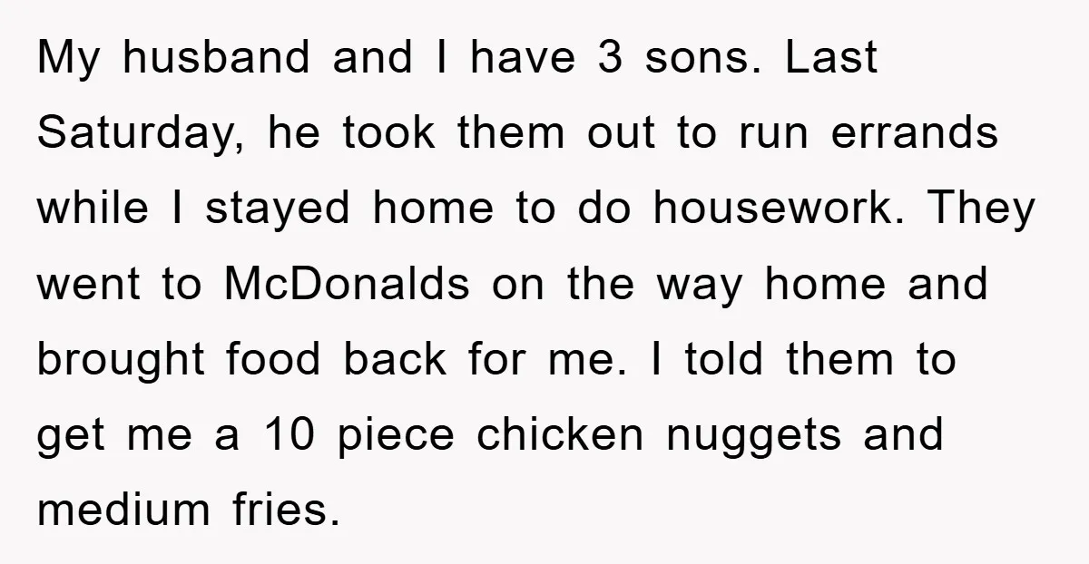 My husband and I have 3 sons. Last Saturday, he took them out to run errands while I stayed home to do housework. They went to McDonalds on the way...
