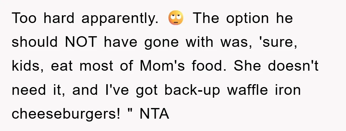 Too hard apparently. 🙄 The option he should NOT have gone with was, 'sure, kids, eat most of Mom's food. She doesn't need it, and I've got back-up waffle iron...