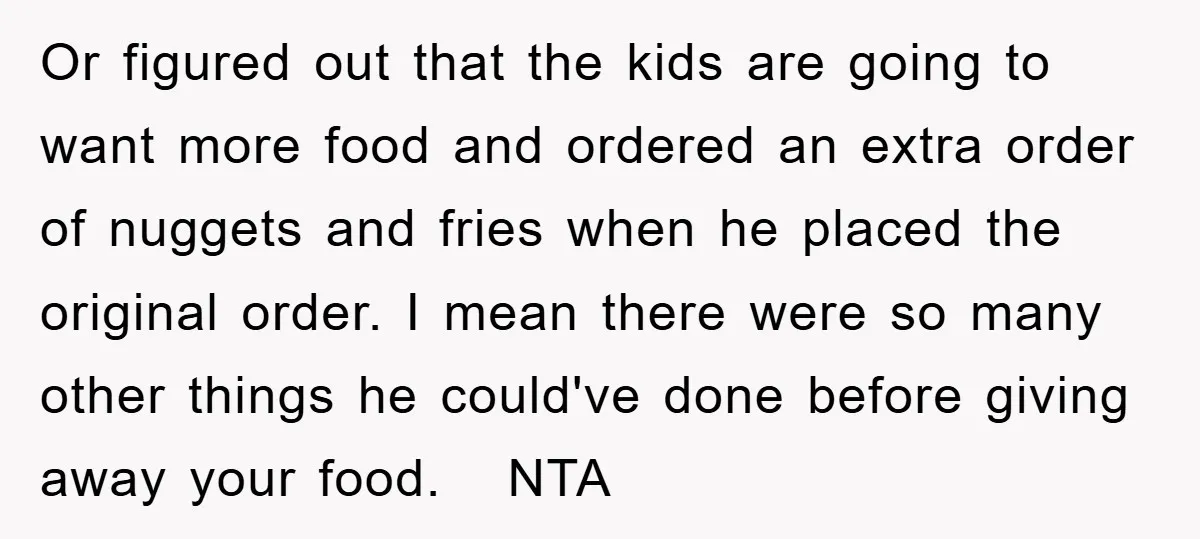 Or figured out that the kids are going to want more food and ordered an extra order of nuggets and fries when he placed the original order. I mean there...