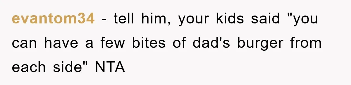 evantom34 − tell him, your kids said "you can have a few bites of dad's burger from each side" NTA