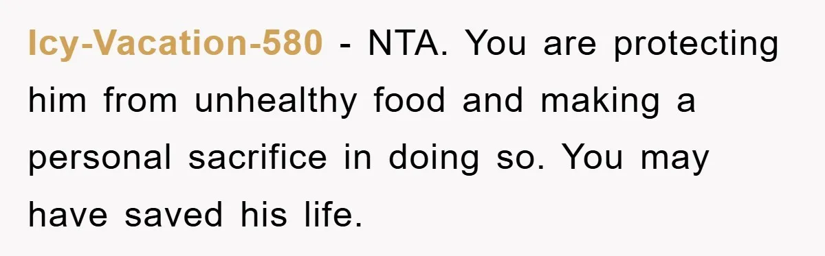 Icy-Vacation-580 − NTA. You are protecting him from unhealthy food and making a personal sacrifice in doing so. You may have saved his life.