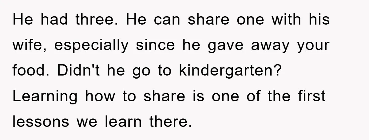 He had three. He can share one with his wife, especially since he gave away your food. Didn't he go to kindergarten? Learning how to share is one of the...