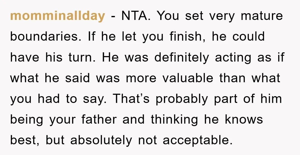 momminallday − NTA. You set very mature boundaries. If he let you finish, he could have his turn. He was definitely acting as if what he said was more valuable...