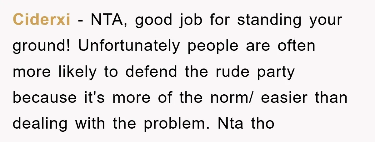 Ciderxi − NTA, good job for standing your ground! Unfortunately people are often more likely to defend the rude party because it's more of the norm/ easier than dealing with...