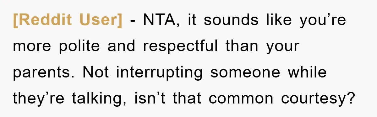 [Reddit User] − NTA, it sounds like you’re more polite and respectful than your parents. Not interrupting someone while they’re talking, isn’t that common courtesy?