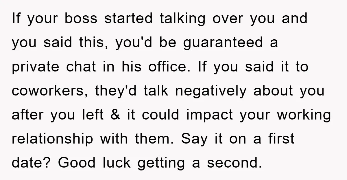 If your boss started talking over you and you said this, you'd be guaranteed a private chat in his office. If you said it to coworkers, they'd talk negatively about...