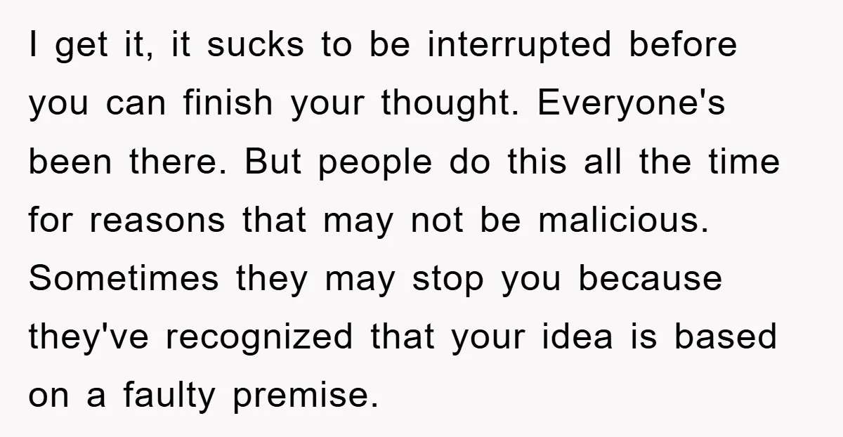 I get it, it sucks to be interrupted before you can finish your thought. Everyone's been there. But people do this all the time for reasons that may not be...
