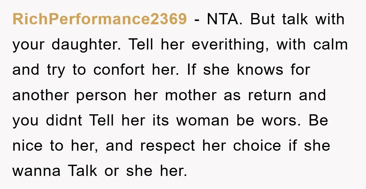 RichPerformance2369 − NTA. But talk with your daughter. Tell her everithing, with calm and try to confort her. If she knows for another person her mother as return and you...